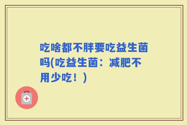 吃啥都不胖要吃益生菌吗(吃益生菌：不用少吃！)