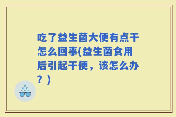吃了益生菌大便有点干怎么回事(益生菌食用后引起干便，该怎么办？)