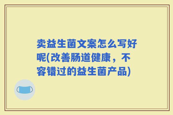 卖益生菌文案怎么写好呢(改善肠道健康，不容错过的益生菌产品)