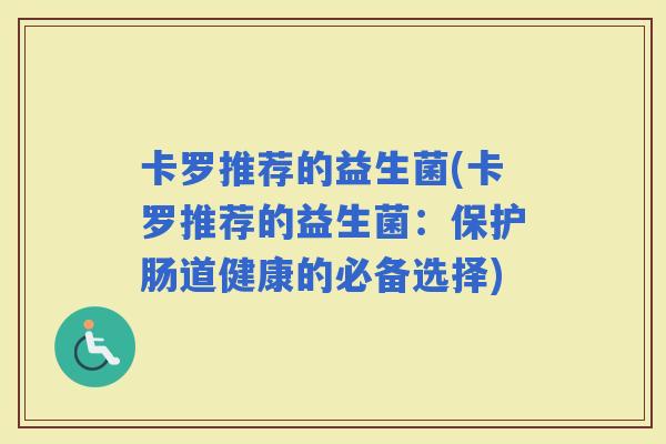 卡罗推荐的益生菌(卡罗推荐的益生菌：保护肠道健康的必备选择)