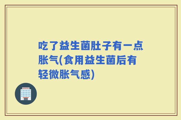 吃了益生菌肚子有一点(食用益生菌后有轻微感)