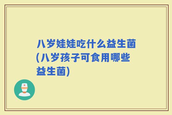 八岁娃娃吃什么益生菌(八岁孩子可食用哪些益生菌)