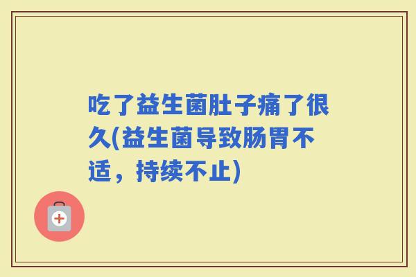 吃了益生菌肚子痛了很久(益生菌导致肠胃不适，持续不止)
