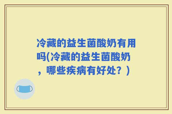 冷藏的益生菌酸奶有用吗(冷藏的益生菌酸奶，哪些有好处？)