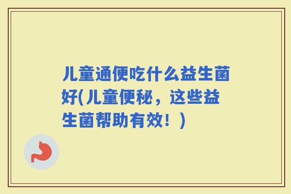 儿童通便吃什么益生菌好(儿童，这些益生菌帮助有效！)