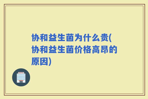 协和益生菌为什么贵(协和益生菌价格高昂的原因)