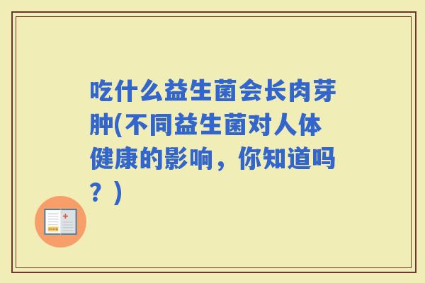 吃什么益生菌会长肉芽肿(不同益生菌对人体健康的影响，你知道吗？)