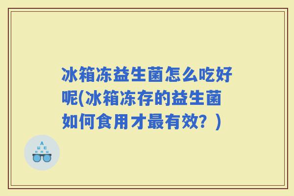 冰箱冻益生菌怎么吃好呢(冰箱冻存的益生菌如何食用才有效？)