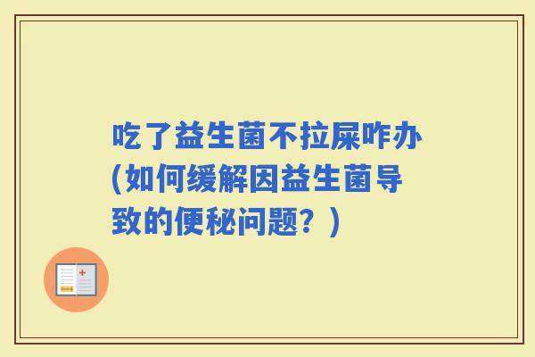 吃了益生菌不拉屎咋办(如何缓解因益生菌导致的问题？)