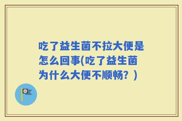 吃了益生菌不拉大便是怎么回事(吃了益生菌为什么大便不顺畅？)