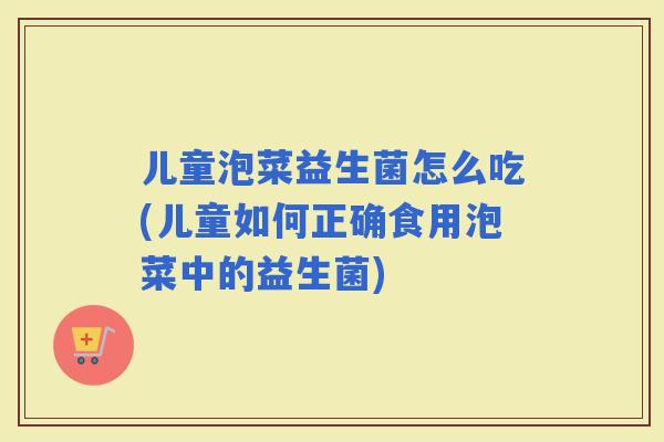 儿童泡菜益生菌怎么吃(儿童如何正确食用泡菜中的益生菌)
