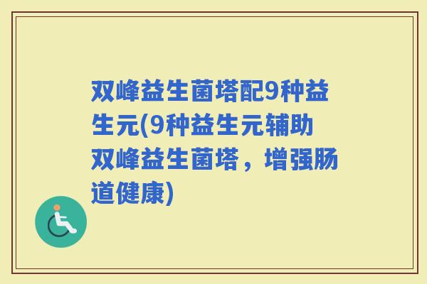 双峰益生菌塔配9种益生元(9种益生元辅助双峰益生菌塔，增强肠道健康)
