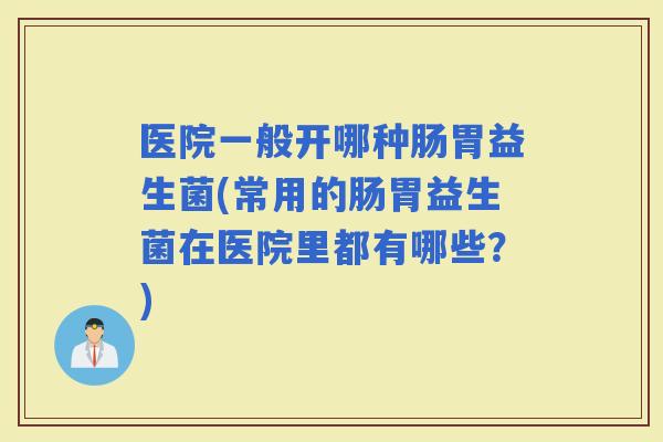 医院一般开哪种肠胃益生菌(常用的肠胃益生菌在医院里都有哪些？)
