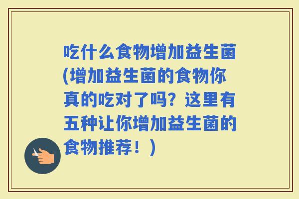 吃什么食物增加益生菌(增加益生菌的食物你真的吃对了吗？这里有五种让你增加益生菌的食物推荐！)