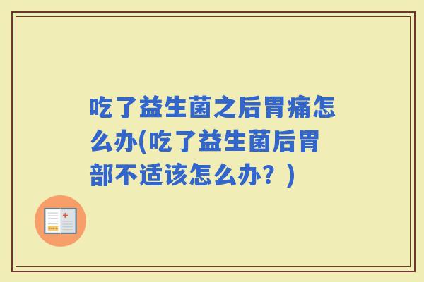吃了益生菌之后胃痛怎么办(吃了益生菌后胃部不适该怎么办？)