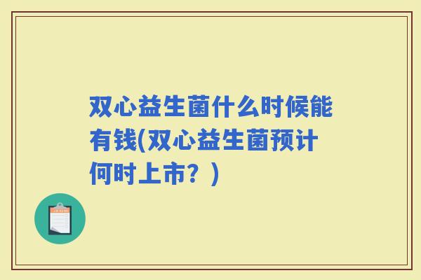 双心益生菌什么时候能有钱(双心益生菌预计何时上市？)