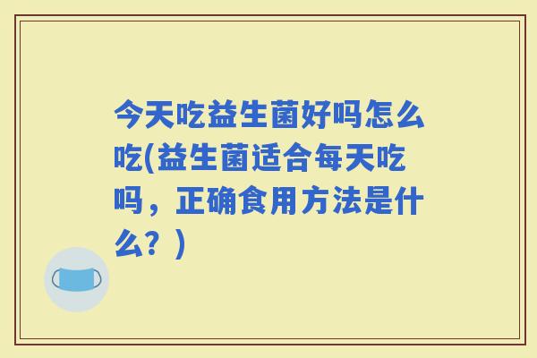 今天吃益生菌好吗怎么吃(益生菌适合每天吃吗，正确食用方法是什么？)