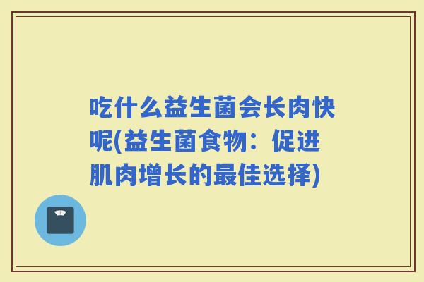 吃什么益生菌会长肉快呢(益生菌食物：促进肌肉增长的佳选择)