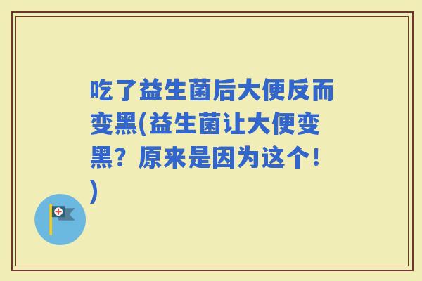 吃了益生菌后大便反而变黑(益生菌让大便变黑？原来是因为这个！)