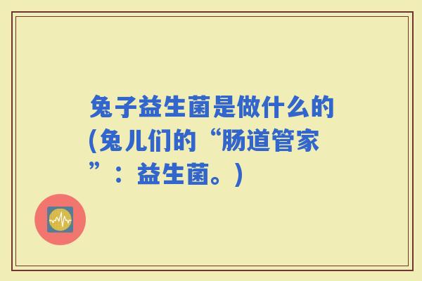 兔子益生菌是做什么的(兔儿们的“肠道管家”：益生菌。)