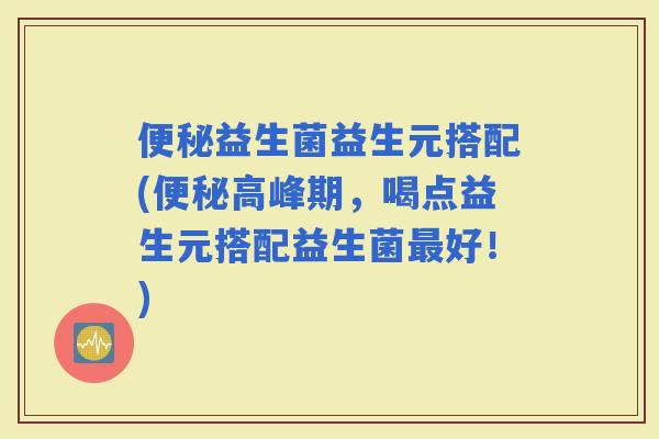 益生菌益生元搭配(高峰期，喝点益生元搭配益生菌好！)