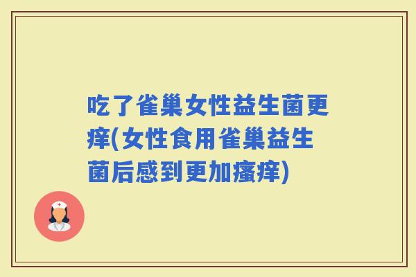 吃了雀巢女性益生菌更痒(女性食用雀巢益生菌后感到更加)