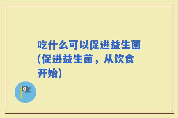 吃什么可以促进益生菌(促进益生菌，从饮食开始)