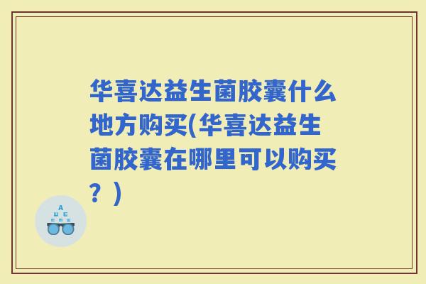 华喜达益生菌胶囊什么地方购买(华喜达益生菌胶囊在哪里可以购买？)