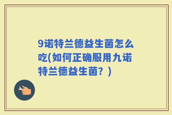 9诺特兰德益生菌怎么吃(如何正确服用九诺特兰德益生菌？)