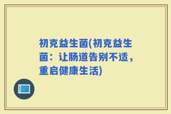 初克益生菌(初克益生菌：让肠道告别不适，重启健康生活)