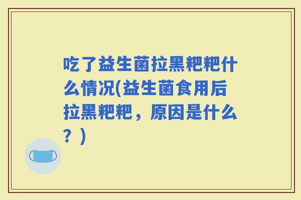 吃了益生菌拉黑粑粑什么情况(益生菌食用后拉黑粑粑，原因是什么？)