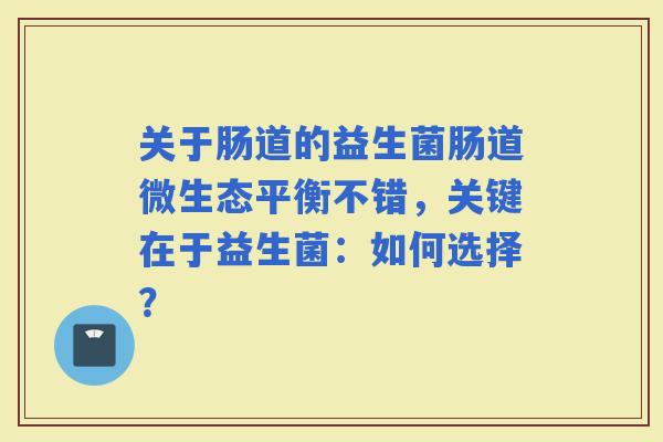关于肠道的益生菌肠道微生态平衡不错，关键在于益生菌：如何选择？