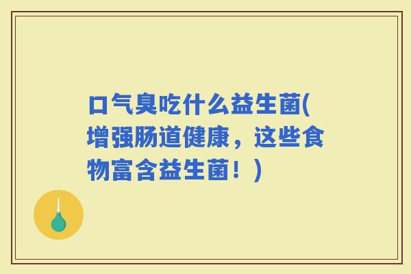 口气臭吃什么益生菌(增强肠道健康，这些食物富含益生菌！)