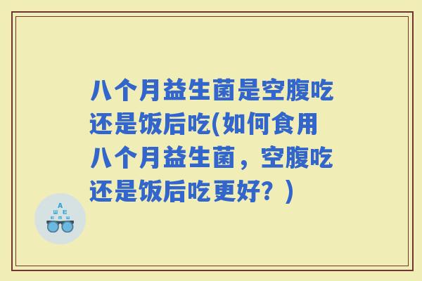 八个月益生菌是空腹吃还是饭后吃(如何食用八个月益生菌，空腹吃还是饭后吃更好？)