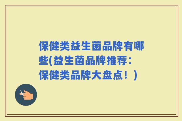 保健类益生菌品牌有哪些(益生菌品牌推荐：保健类品牌大盘点！)