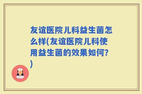 友谊医院儿科益生菌怎么样(友谊医院儿科使用益生菌的效果如何？)