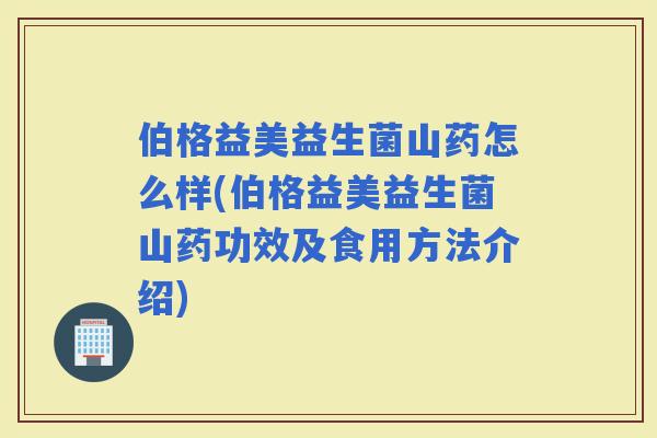 伯格益美益生菌山药怎么样(伯格益美益生菌山药功效及食用方法介绍)