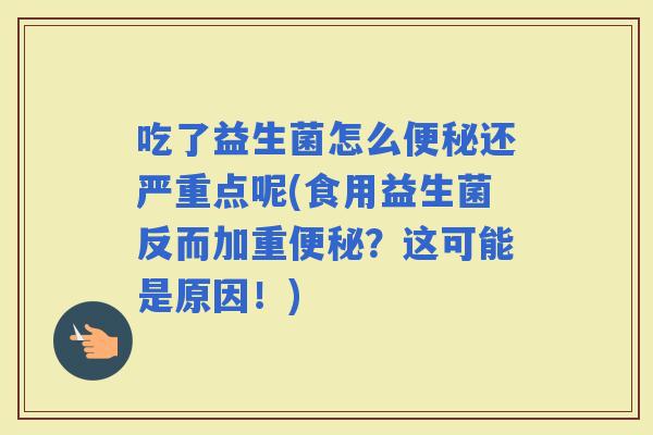 吃了益生菌怎么还严重点呢(食用益生菌反而加重？这可能是原因！)