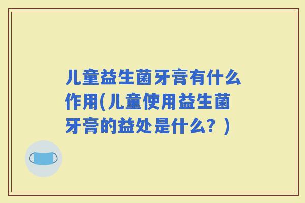 儿童益生菌牙膏有什么作用(儿童使用益生菌牙膏的益处是什么？)