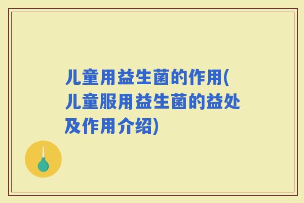 儿童用益生菌的作用(儿童服用益生菌的益处及作用介绍)