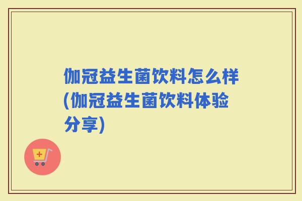 伽冠益生菌饮料怎么样(伽冠益生菌饮料体验分享)