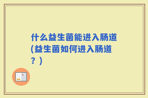 什么益生菌能进入肠道(益生菌如何进入肠道？)