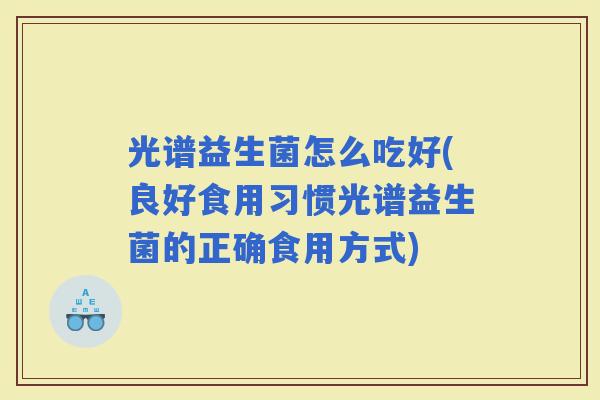 光谱益生菌怎么吃好(良好食用习惯光谱益生菌的正确食用方式)