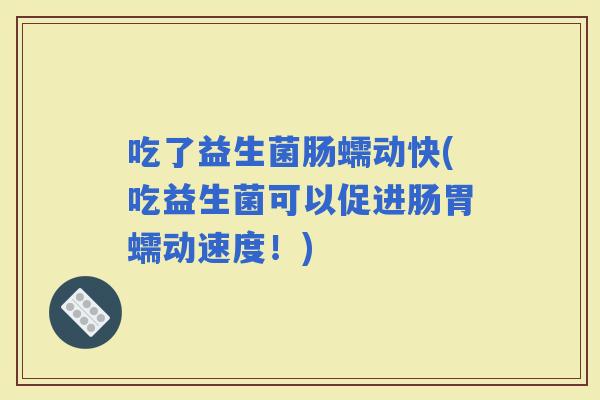 吃了益生菌肠蠕动快(吃益生菌可以促进肠胃蠕动速度！)