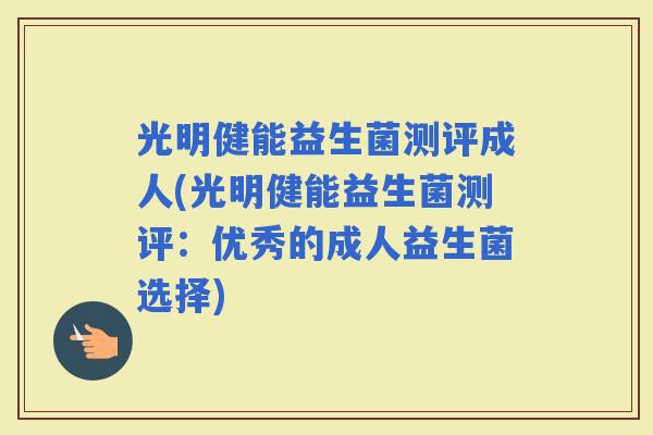 光明健能益生菌测评成人(光明健能益生菌测评：优秀的成人益生菌选择)