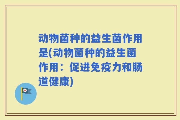动物菌种的益生菌作用是(动物菌种的益生菌作用：促进力和肠道健康)