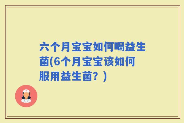 六个月宝宝如何喝益生菌(6个月宝宝该如何服用益生菌？)