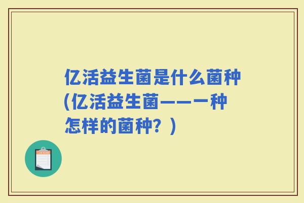 亿活益生菌是什么菌种(亿活益生菌——一种怎样的菌种？)