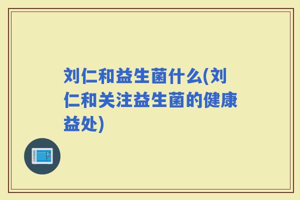 刘仁和益生菌什么(刘仁和关注益生菌的健康益处)