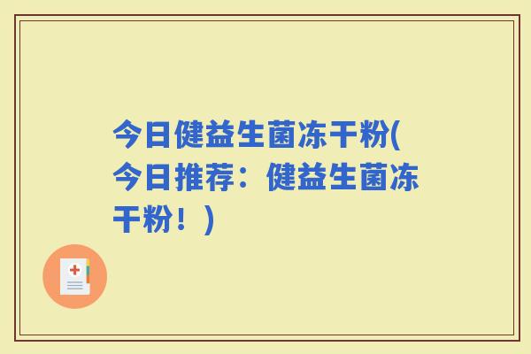 今日健益生菌冻干粉(今日推荐：健益生菌冻干粉！)